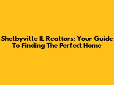 Shelbyville IL Realtors: Your Guide To Finding The Perfect Home
