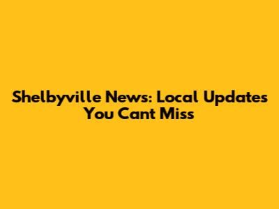 Shelbyville News: Local Updates You Can't Miss