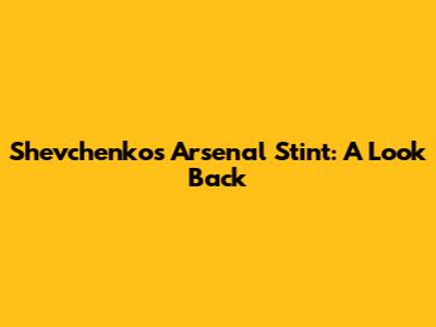 Shevchenko's Arsenal Stint: A Look Back