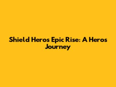 Shield Hero's Epic Rise: A Hero's Journey