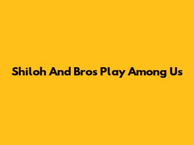 Shiloh And Bros Play Among Us