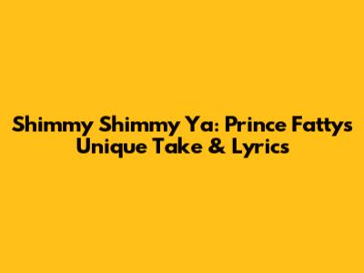Shimmy Shimmy Ya: Prince Fatty's Unique Take & Lyrics