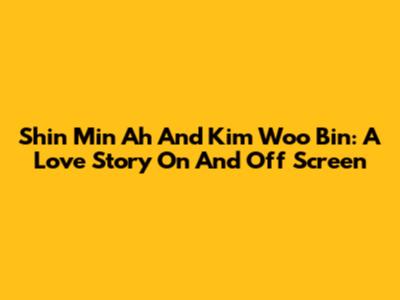 Shin Min Ah And Kim Woo Bin: A Love Story On And Off Screen