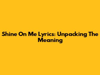 Shine On Me Lyrics: Unpacking The Meaning
