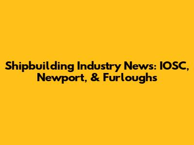 Shipbuilding Industry News: IOSC, Newport, & Furloughs