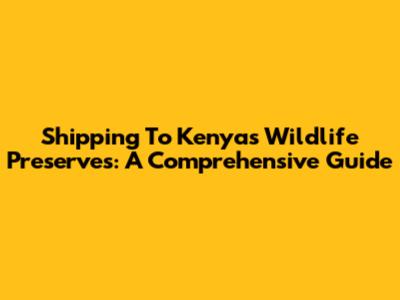 Shipping To Kenya's Wildlife Preserves: A Comprehensive Guide