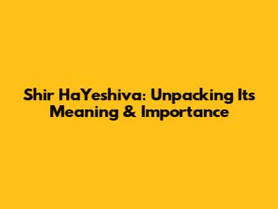 Shir HaYeshiva: Unpacking Its Meaning & Importance