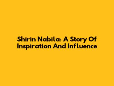 Shirin Nabila: A Story Of Inspiration And Influence