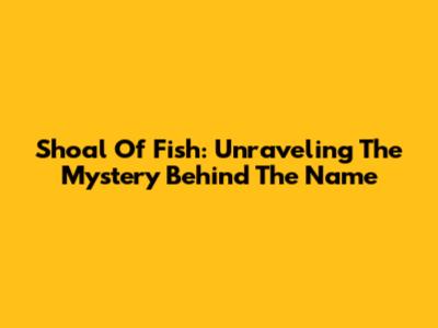 Shoal Of Fish: Unraveling The Mystery Behind The Name