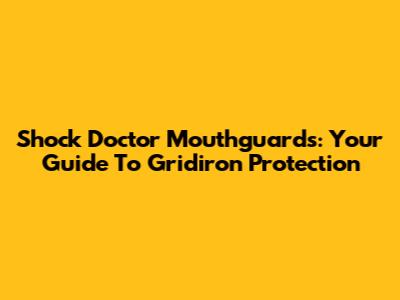 Shock Doctor Mouthguards: Your Guide To Gridiron Protection