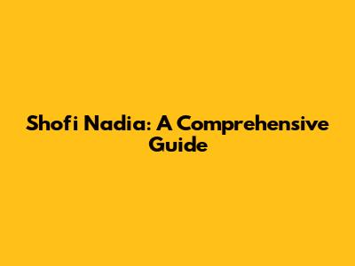 Shofi Nadia: A Comprehensive Guide