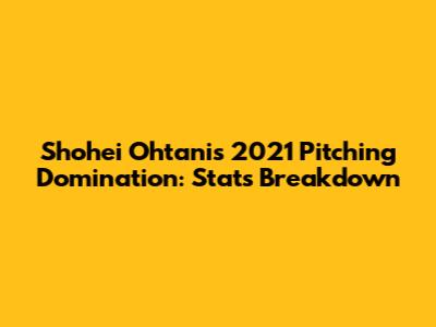 Shohei Ohtani's 2021 Pitching Domination: Stats Breakdown