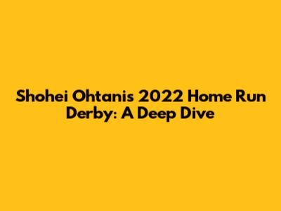 Shohei Ohtani's 2022 Home Run Derby: A Deep Dive