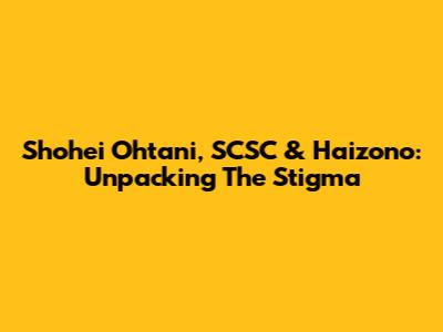 Shohei Ohtani, SCSC & Haizono: Unpacking The Stigma