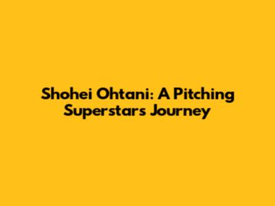 Shohei Ohtani: A Pitching Superstar's Journey