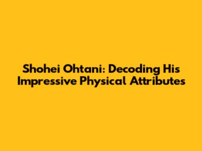 Shohei Ohtani: Decoding His Impressive Physical Attributes