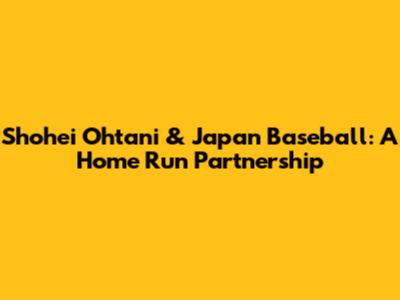 Shohei Ohtani & Japan Baseball: A Home Run Partnership
