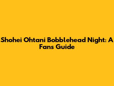 Shohei Ohtani Bobblehead Night: A Fan's Guide