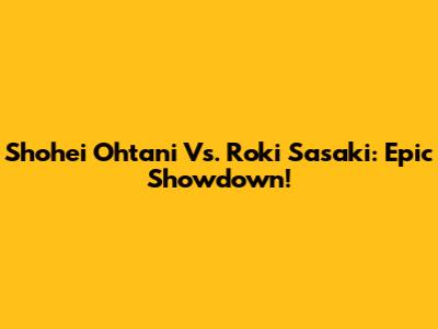 Shohei Ohtani Vs. Roki Sasaki: Epic Showdown!