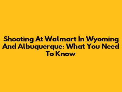 Shooting At Walmart In Wyoming And Albuquerque: What You Need To Know