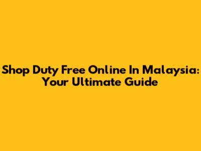 Shop Duty Free Online In Malaysia: Your Ultimate Guide