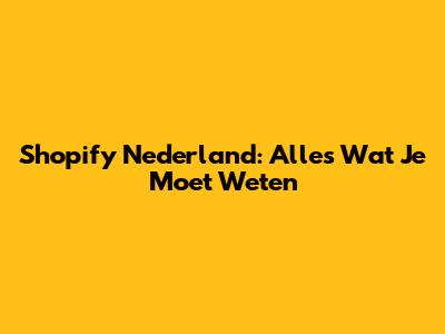 Shopify Nederland: Alles Wat Je Moet Weten