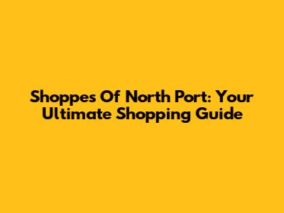 Shoppes Of North Port: Your Ultimate Shopping Guide