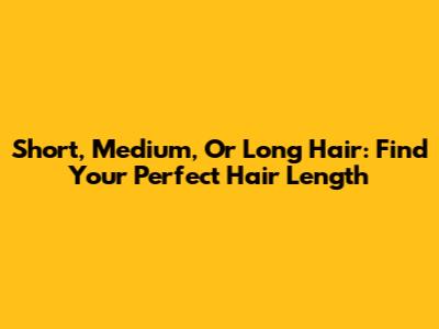 Short, Medium, Or Long Hair: Find Your Perfect Hair Length