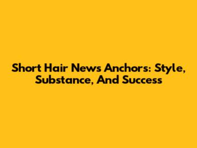 Short Hair News Anchors: Style, Substance, And Success