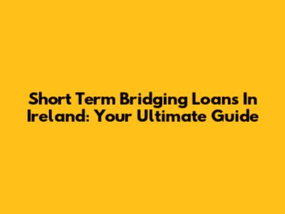 Short Term Bridging Loans In Ireland: Your Ultimate Guide