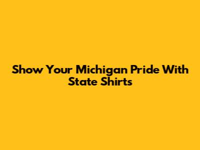 Show Your Michigan Pride With State Shirts