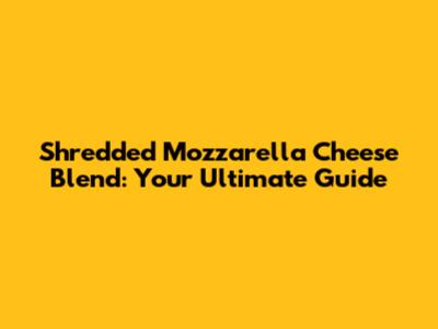 Shredded Mozzarella Cheese Blend: Your Ultimate Guide
