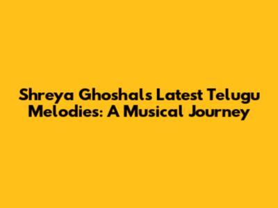 Shreya Ghoshal's Latest Telugu Melodies: A Musical Journey