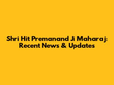 Shri Hit Premanand Ji Maharaj: Recent News & Updates