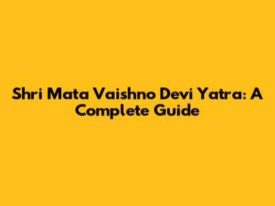 Shri Mata Vaishno Devi Yatra: A Complete Guide