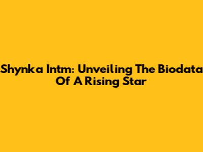 Shynka Intm: Unveiling The Biodata Of A Rising Star