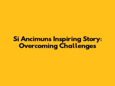 Si Ancimun's Inspiring Story: Overcoming Challenges
