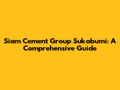 Siam Cement Group Sukabumi: A Comprehensive Guide