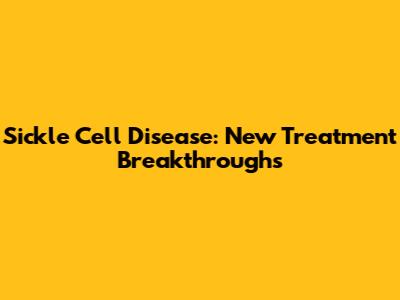 Sickle Cell Disease: New Treatment Breakthroughs