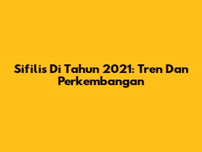 Sifilis Di Tahun 2021: Tren Dan Perkembangan