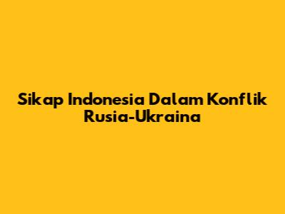 Sikap Indonesia Dalam Konflik Rusia-Ukraina