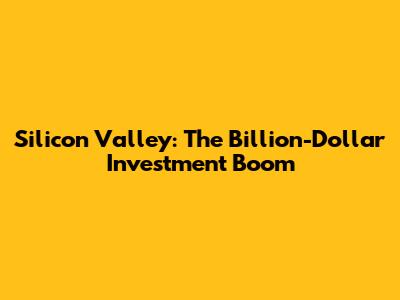 Silicon Valley: The Billion-Dollar Investment Boom