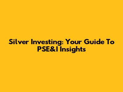 Silver Investing: Your Guide To PSE&I Insights
