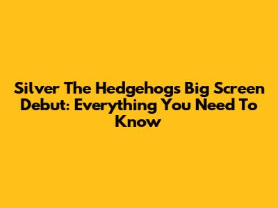 Silver The Hedgehog's Big Screen Debut: Everything You Need To Know