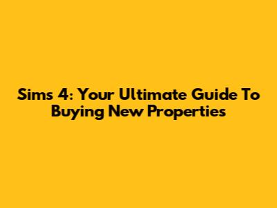 Sims 4: Your Ultimate Guide To Buying New Properties