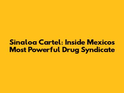 Sinaloa Cartel: Inside Mexico's Most Powerful Drug Syndicate