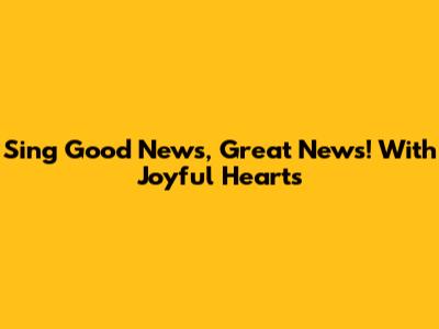 Sing "Good News, Great News!" With Joyful Hearts