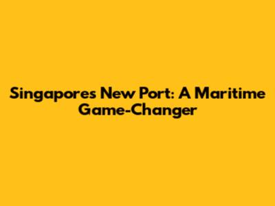 Singapore's New Port: A Maritime Game-Changer