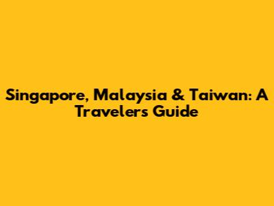 Singapore, Malaysia & Taiwan: A Traveler's Guide