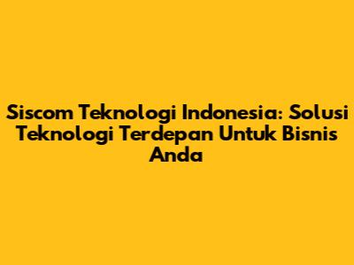 Siscom Teknologi Indonesia: Solusi Teknologi Terdepan Untuk Bisnis Anda